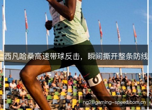 西凡哈桑高速带球反击,瞬间撕开整条防线 西凡哈桑高速带球反击,瞬间撕开整条防线
