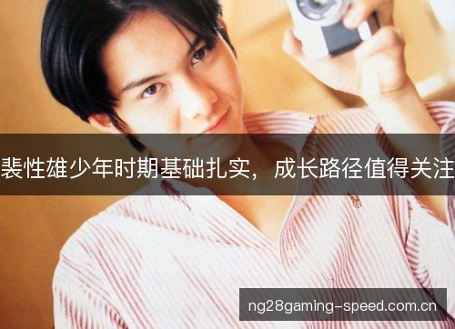 裴性雄少年时期基础扎实，成长路径值得关注